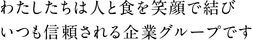 わたしたちは人と食を笑顔で結びいつも信頼される企業グループです