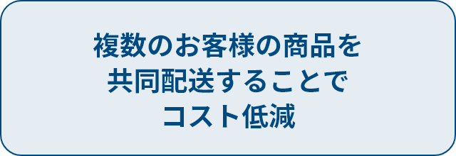 複数のお客様の商品を共同配送することでコスト低減